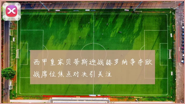 西甲皇家贝蒂斯迎战赫罗纳争夺欧战席位焦点对决引关注