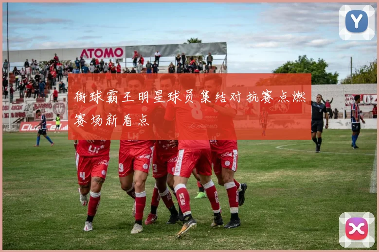 街球霸王明星球员集结对抗赛点燃赛场新看点
