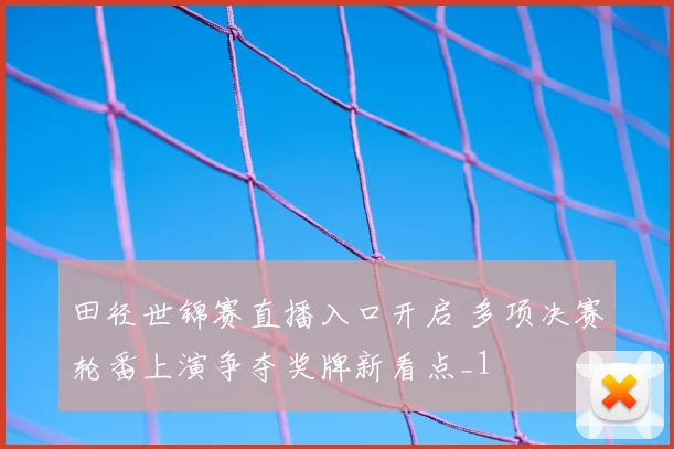田径世锦赛直播入口开启 多项决赛轮番上演争夺奖牌新看点_1