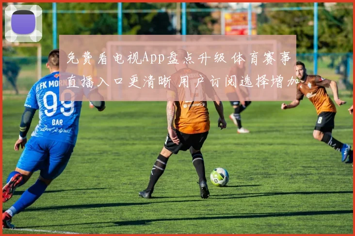 免费看电视App盘点升级 体育赛事直播入口更清晰 用户订阅选择增加