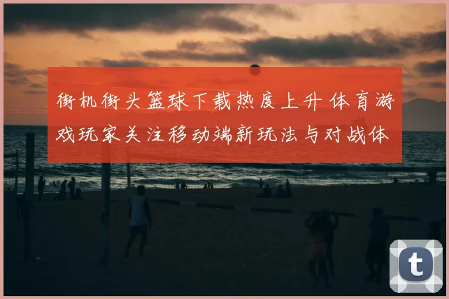 街机街头篮球下载热度上升 体育游戏玩家关注移动端新玩法与对战体验