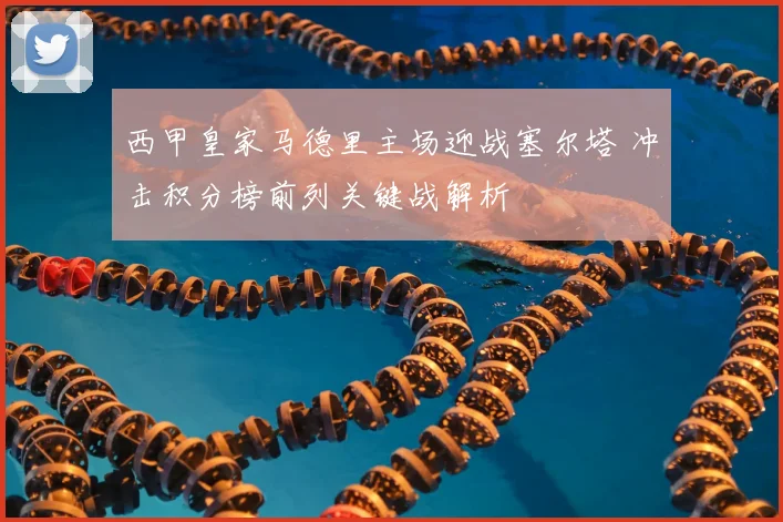 西甲皇家马德里主场迎战塞尔塔 冲击积分榜前列关键战解析