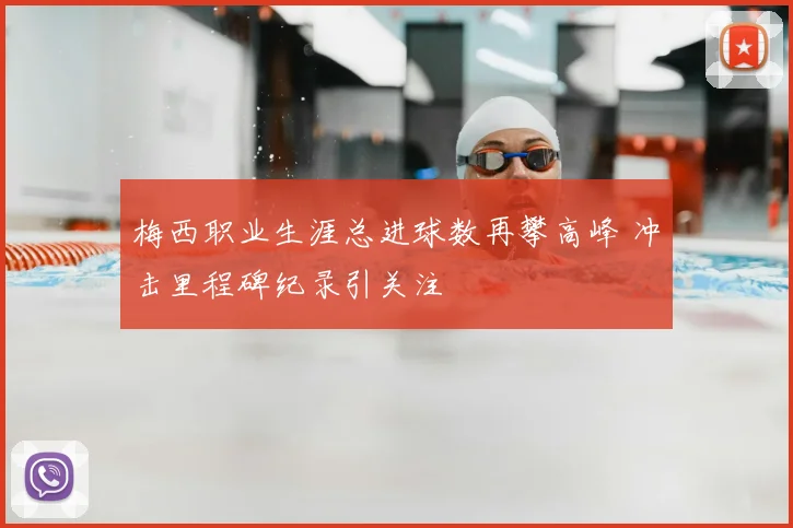 梅西职业生涯总进球数再攀高峰 冲击里程碑纪录引关注