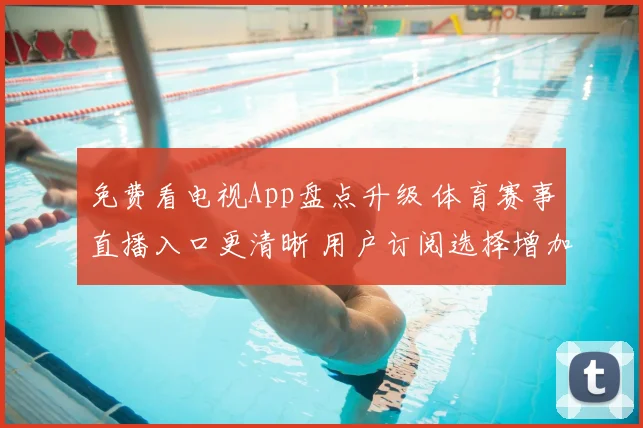 免费看电视App盘点升级 体育赛事直播入口更清晰 用户订阅选择增加