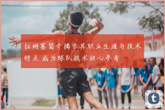 拉姆塞简介揭示其职业生涯与技术特点 成为球队战术核心参考
