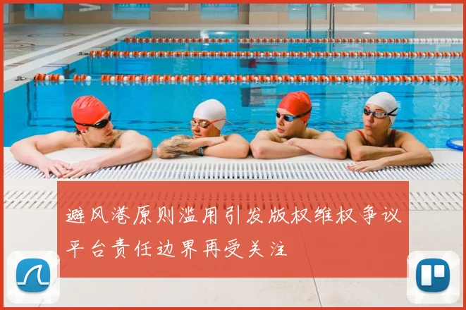 避风港原则滥用引发版权维权争议平台责任边界再受关注