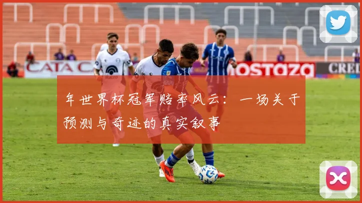 年世界杯冠军赔率风云：一场关于预测与奇迹的真实叙事