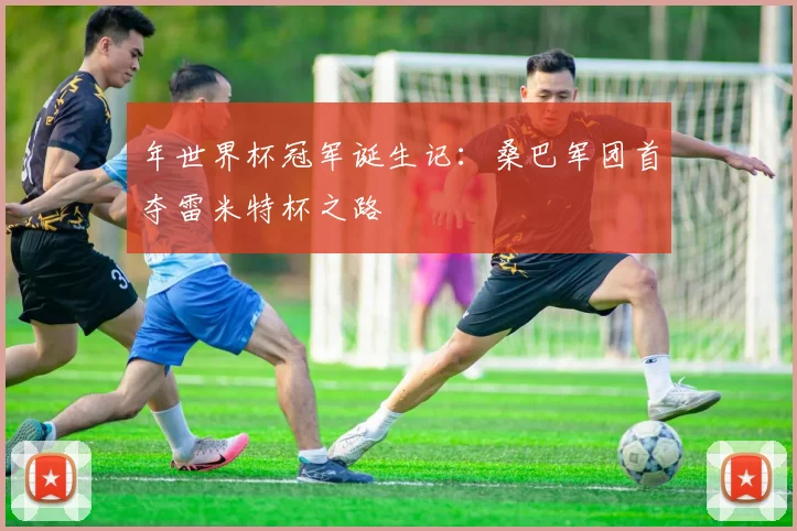 年世界杯冠军诞生记:桑巴军团首夺雷米特杯之路