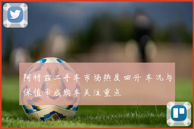 阿特兹二手车市场热度回升 车况与保值率成购车关注重点