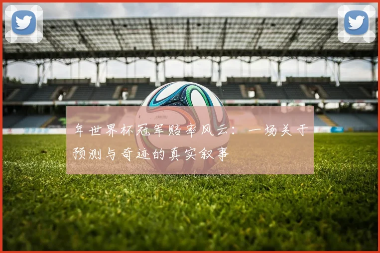 年世界杯冠军赔率风云：一场关于预测与奇迹的真实叙事