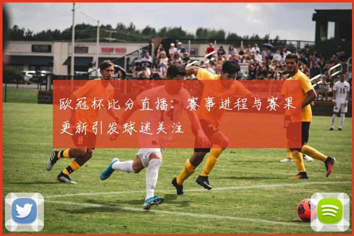 欧冠杯比分直播:赛事进程与赛果更新引发球迷关注