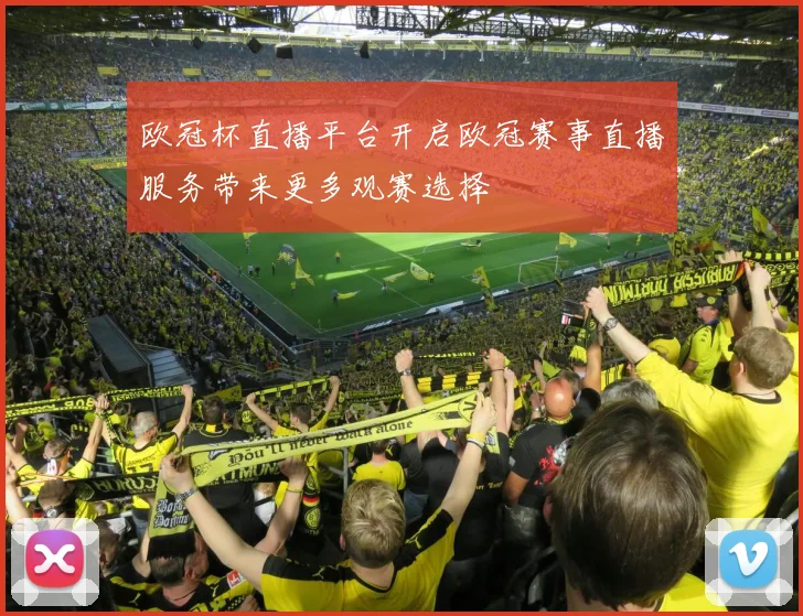 欧冠杯直播平台开启欧冠赛事直播服务带来更多观赛选择