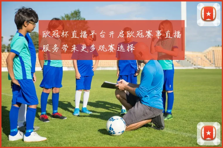 欧冠杯直播平台开启欧冠赛事直播服务带来更多观赛选择