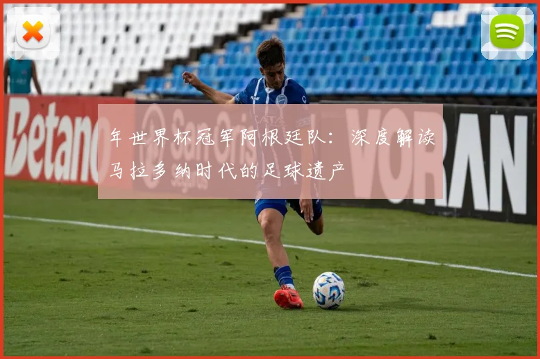 年世界杯冠军阿根廷队:深度解读马拉多纳时代的足球遗产