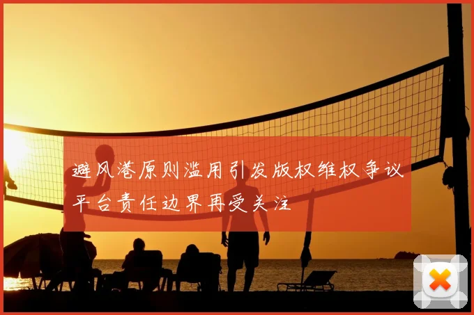 避风港原则滥用引发版权维权争议平台责任边界再受关注