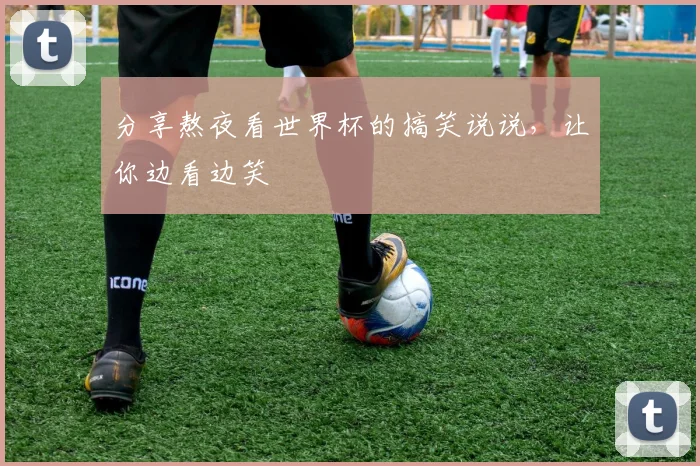 分享熬夜看世界杯的搞笑说说,让你边看边笑