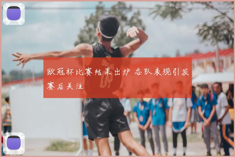 欧冠杯比赛结果出炉 各队表现引发赛后关注