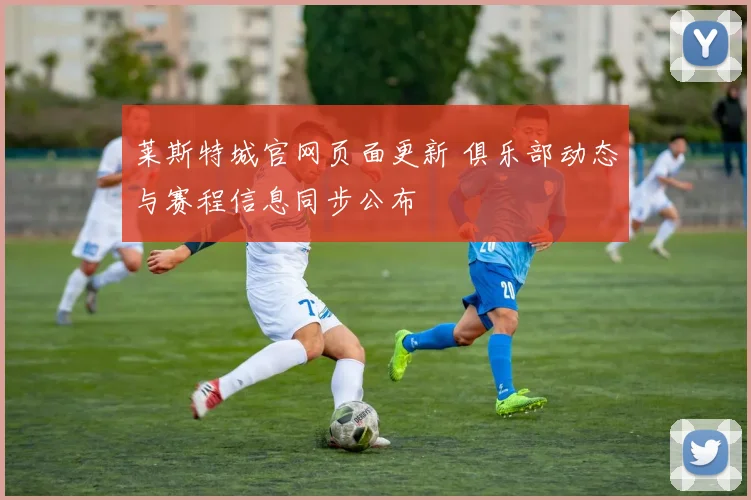 莱斯特城官网页面更新 俱乐部动态与赛程信息同步公布