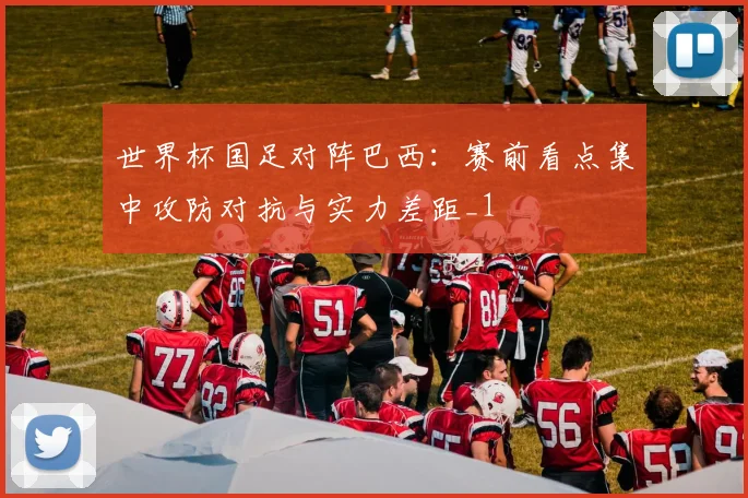 世界杯国足对阵巴西:赛前看点集中攻防对抗与实力差距_1