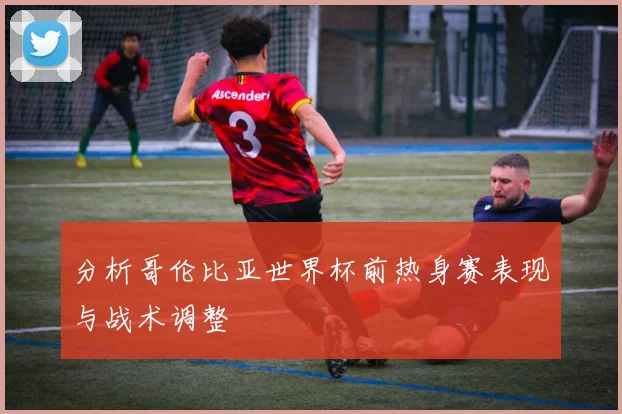 分析哥伦比亚世界杯前热身赛表现与战术调整