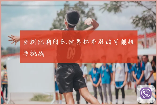 分析比利时队世界杯夺冠的可能性与挑战
