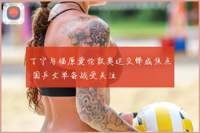 丁宁与福原爱伦敦奥运交锋成焦点 国乒女单备战受关注