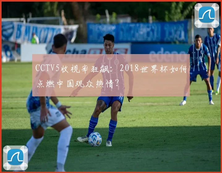 CCTV5收视率狂飙:2018世界杯如何点燃中国观众热情?