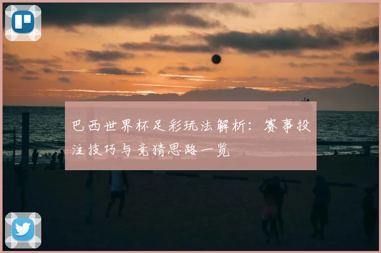 巴西世界杯足彩玩法解析:赛事投注技巧与竞猜思路一览