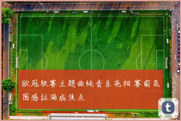 欧冠联赛主题曲纯音乐亮相 赛前氛围感拉满成焦点