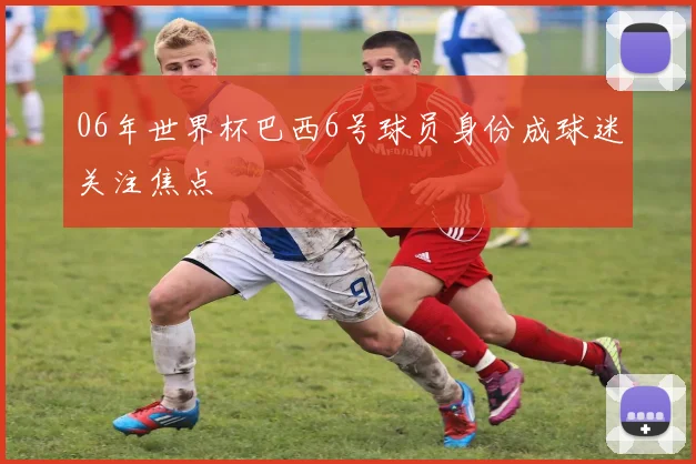 06年世界杯巴西6号球员身份成球迷关注焦点