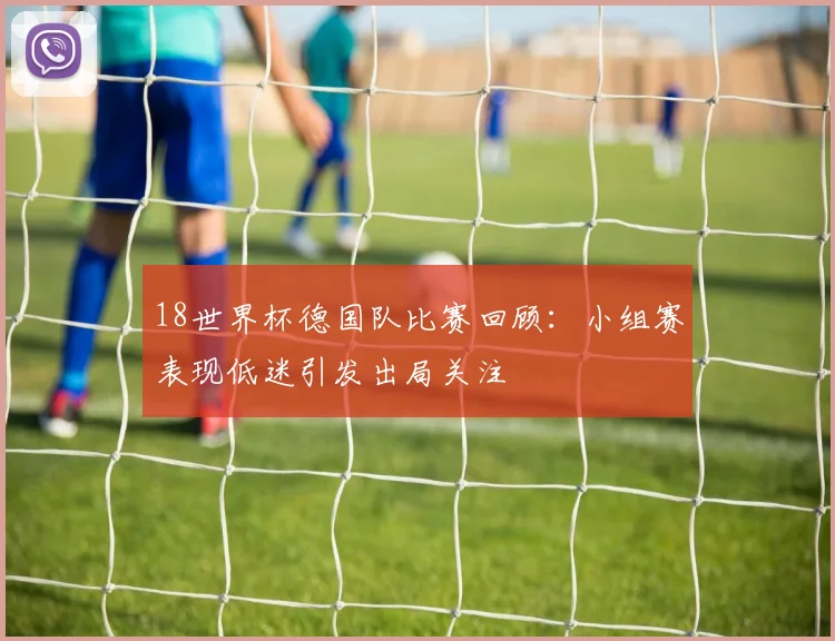 18世界杯德国队比赛回顾：小组赛表现低迷引发出局关注