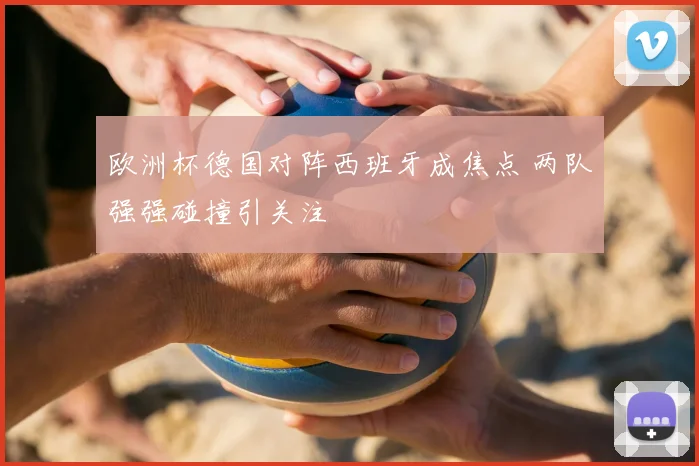 欧洲杯德国对阵西班牙成焦点 两队强强碰撞引关注