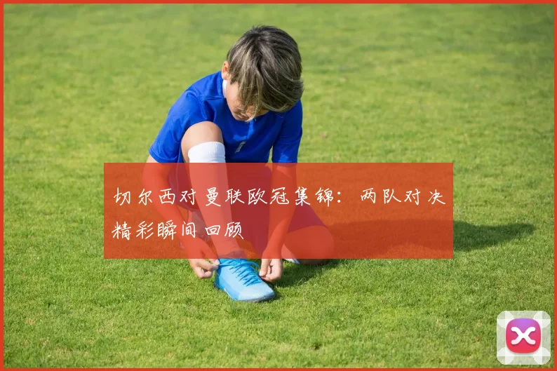切尔西对曼联欧冠集锦：两队对决精彩瞬间回顾
