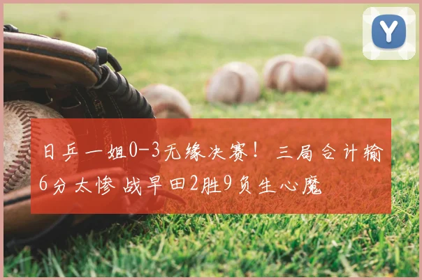 日乒一姐0-3无缘决赛！三局合计输6分太惨 战早田2胜9负生心魔
