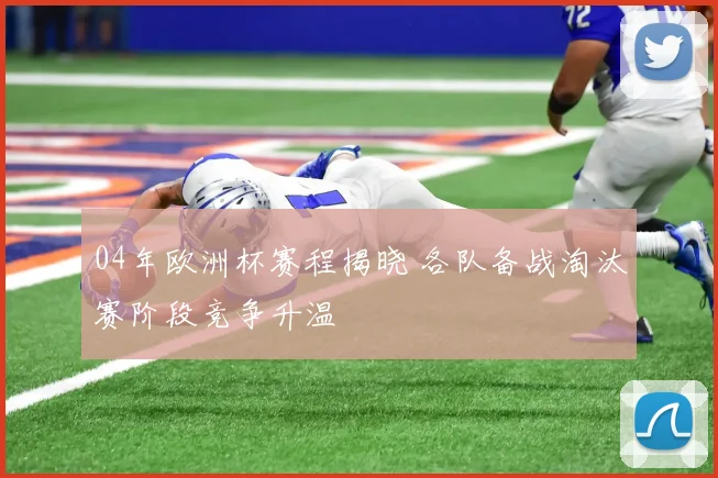 04年欧洲杯赛程揭晓 各队备战淘汰赛阶段竞争升温