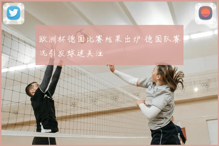 欧洲杯德国比赛结果出炉 德国队赛况引发球迷关注