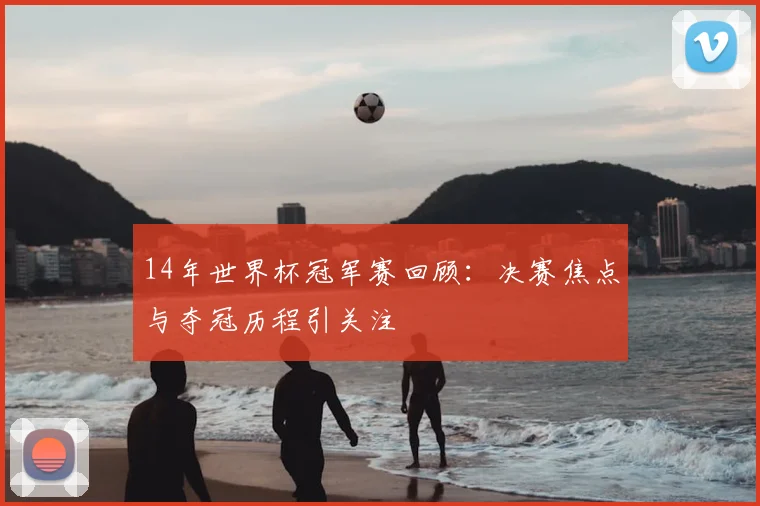 14年世界杯冠军赛回顾：决赛焦点与夺冠历程引关注
