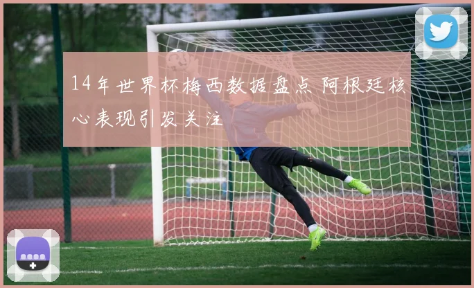 14年世界杯梅西数据盘点 阿根廷核心表现引发关注