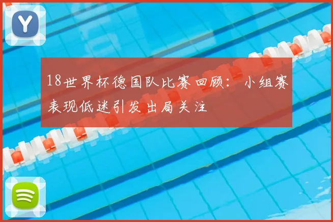 18世界杯德国队比赛回顾：小组赛表现低迷引发出局关注