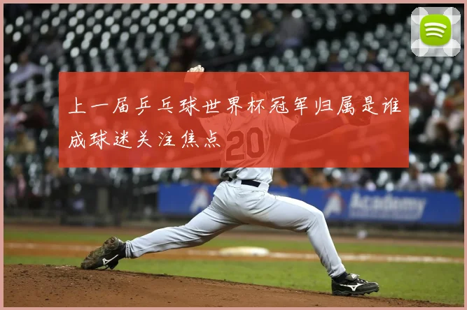 上一届乒乓球世界杯冠军归属是谁成球迷关注焦点