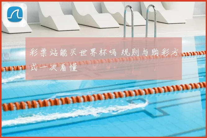 彩票站能买世界杯吗 规则与购彩方式一次看懂