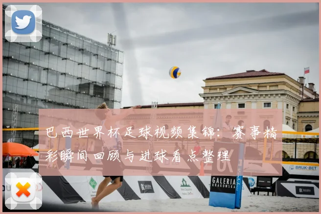 巴西世界杯足球视频集锦：赛事精彩瞬间回顾与进球看点整理