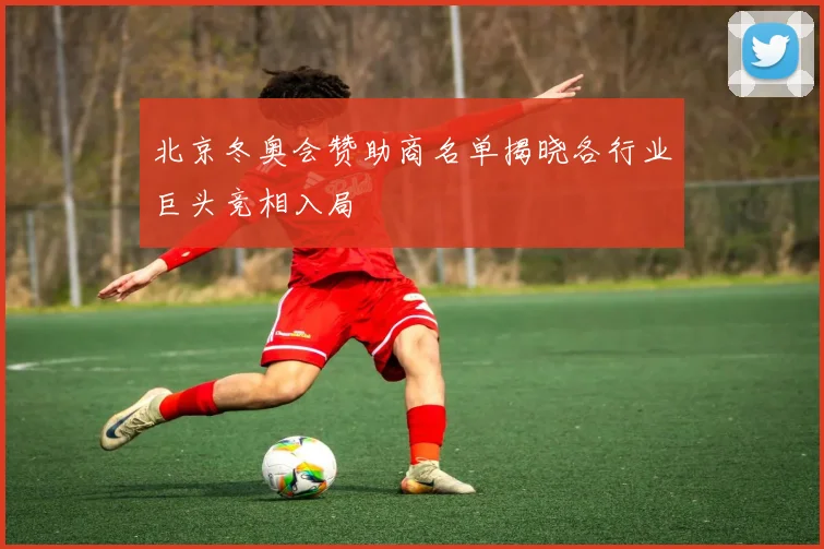 北京冬奥会赞助商名单揭晓各行业巨头竞相入局