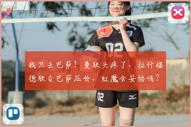我只去巴萨！曼联头疼了，拉什福德联合巴萨压价，红魔会妥协吗？