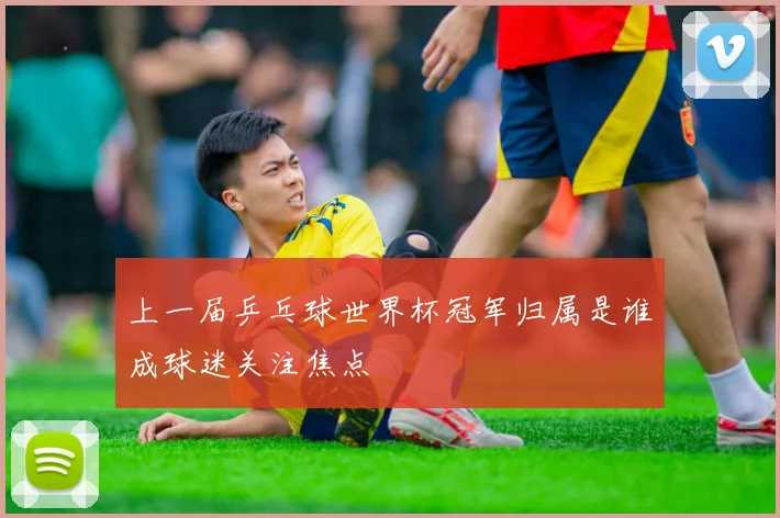 上一届乒乓球世界杯冠军归属是谁成球迷关注焦点