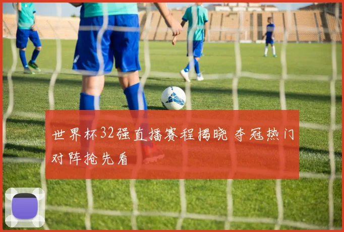 世界杯32强直播赛程揭晓 夺冠热门对阵抢先看