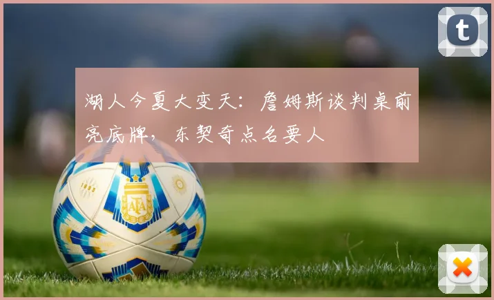 湖人今夏大变天：詹姆斯谈判桌前亮底牌，东契奇点名要人