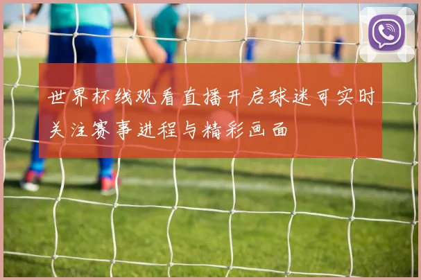 世界杯线观看直播开启球迷可实时关注赛事进程与精彩画面