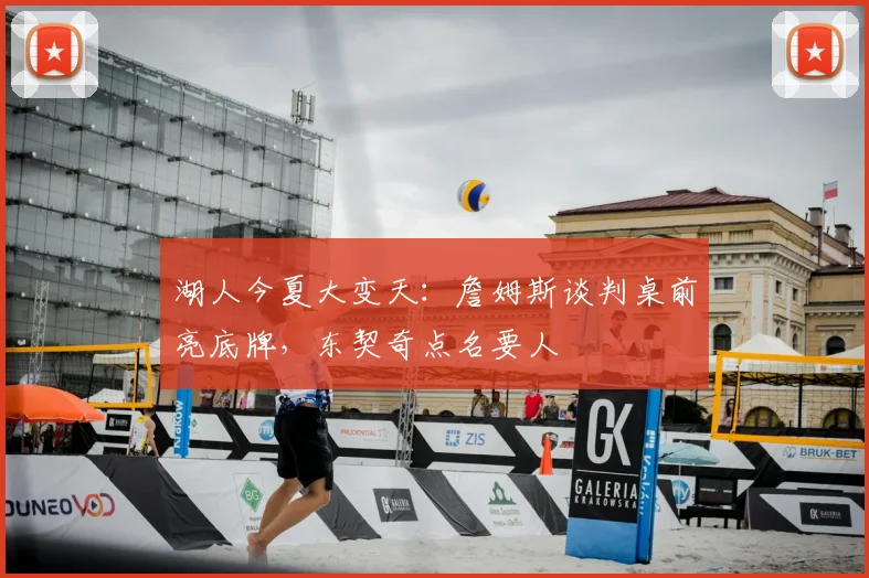 湖人今夏大变天:詹姆斯谈判桌前亮底牌,东契奇点名要人