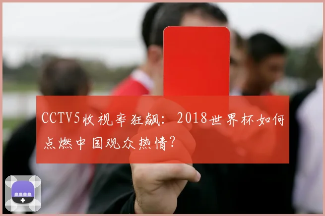 CCTV5收视率狂飙：2018世界杯如何点燃中国观众热情？